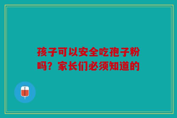 孩子可以安全吃孢子粉吗？家长们必须知道的