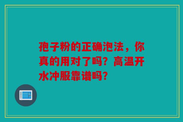 孢子粉的正确泡法，你真的用对了吗？高温开水冲服靠谱吗？