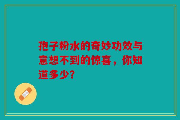 孢子粉水的奇妙功效与意想不到的惊喜，你知道多少？