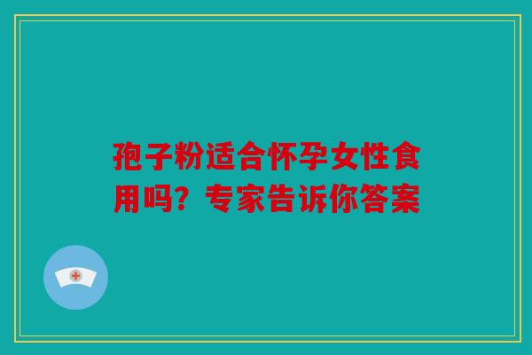 孢子粉适合怀孕女性食用吗？专家告诉你答案