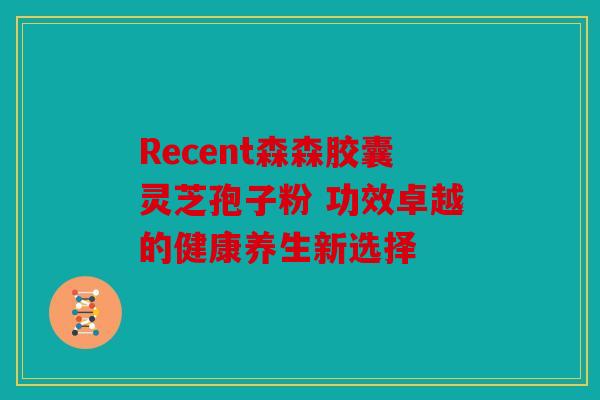Recent森森胶囊灵芝孢子粉 功效卓越的健康养生新选择