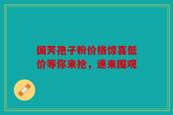 国芳孢子粉价格惊喜低价等你来抢，速来围观