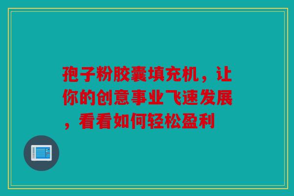 孢子粉胶囊填充机，让你的创意事业飞速发展，看看如何轻松盈利