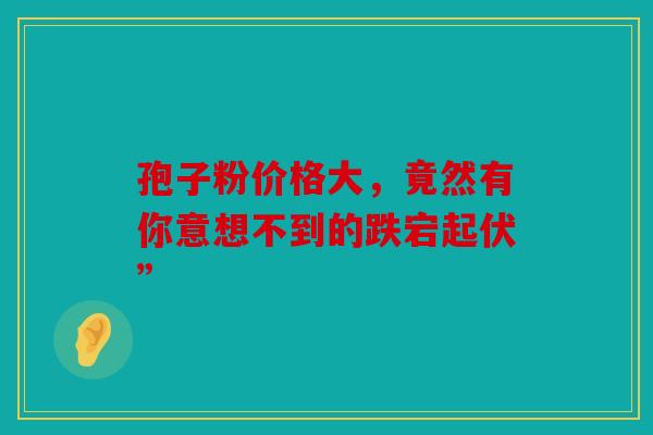 孢子粉价格大，竟然有你意想不到的跌宕起伏”