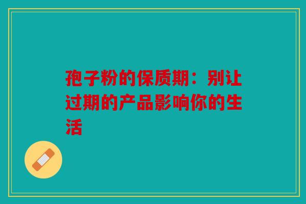 孢子粉的保质期：别让过期的产品影响你的生活