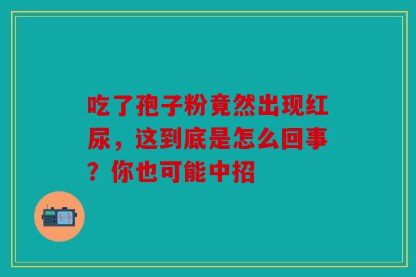 吃了孢子粉竟然出现红尿，这到底是怎么回事？你也可能中招