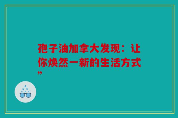 孢子油加拿大发现：让你焕然一新的生活方式”