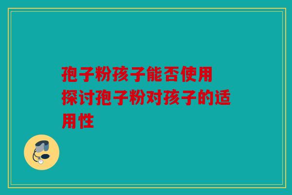 孢子粉孩子能否使用 探讨孢子粉对孩子的适用性