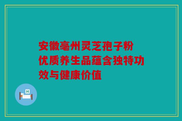 安徽亳州灵芝孢子粉 优质养生品蕴含独特功效与健康价值