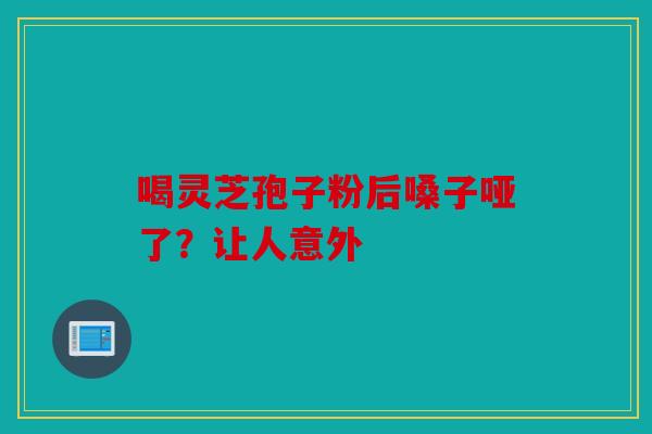 喝灵芝孢子粉后嗓子哑了？让人意外