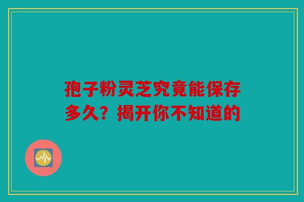 孢子粉灵芝究竟能保存多久？揭开你不知道的
