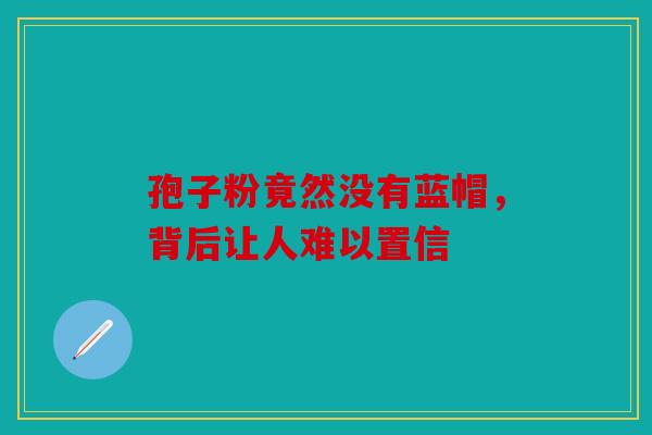 孢子粉竟然没有蓝帽，背后让人难以置信