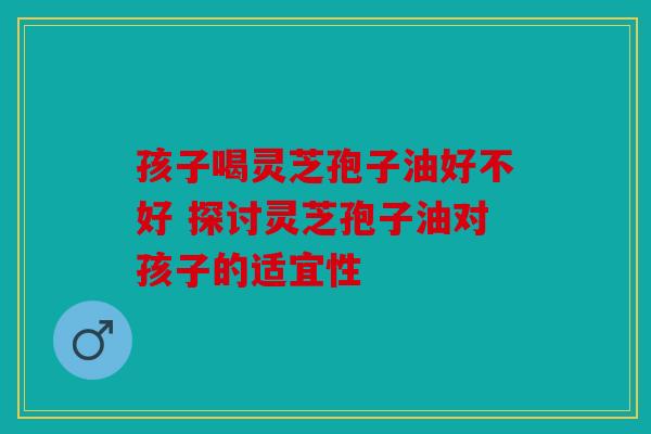 孩子喝灵芝孢子油好不好 探讨灵芝孢子油对孩子的适宜性