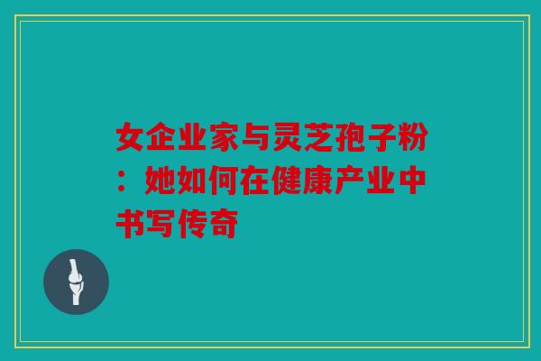 女企业家与灵芝孢子粉：她如何在健康产业中书写传奇