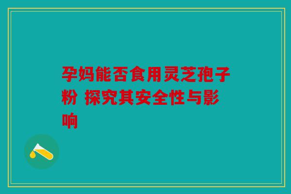 孕妈能否食用灵芝孢子粉 探究其安全性与影响