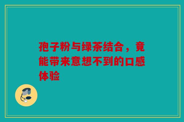 孢子粉与绿茶结合，竟能带来意想不到的口感体验