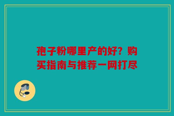 孢子粉哪里产的好？购买指南与推荐一网打尽