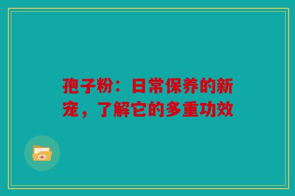 孢子粉：日常保养的新宠，了解它的多重功效