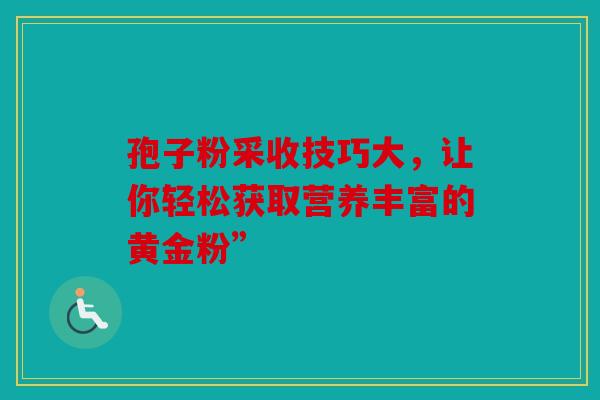 孢子粉采收技巧大，让你轻松获取营养丰富的黄金粉”