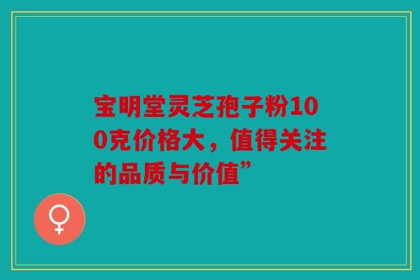 宝明堂灵芝孢子粉100克价格大，值得关注的品质与价值”