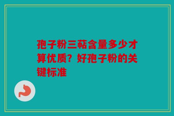 孢子粉三萜含量多少才算优质？好孢子粉的关键标准