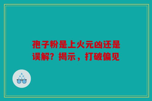 孢子粉是上火元凶还是误解？揭示，打破偏见