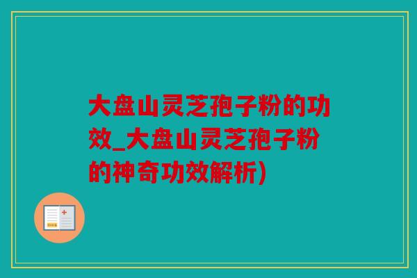 大盘山灵芝孢子粉的功效_大盘山灵芝孢子粉的神奇功效解析)