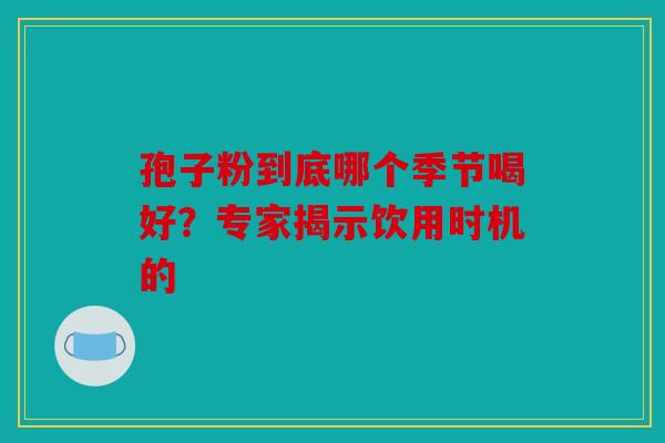 孢子粉到底哪个季节喝好？专家揭示饮用时机的