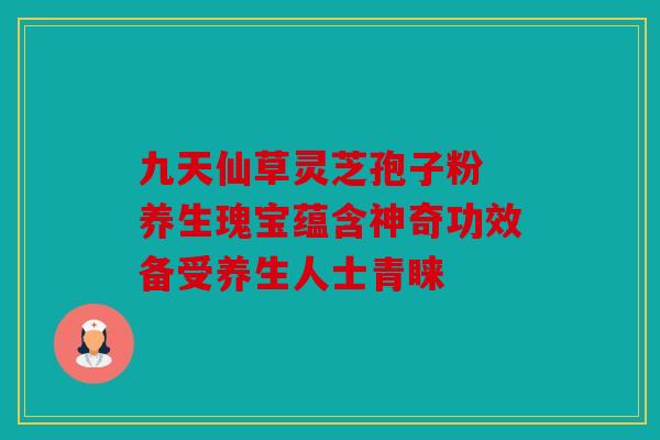 九天仙草灵芝孢子粉 养生瑰宝蕴含神奇功效备受养生人士青睐