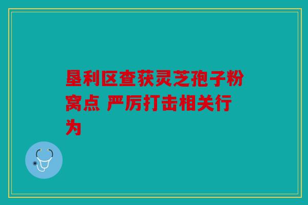 垦利区查获灵芝孢子粉窝点 严厉打击相关行为