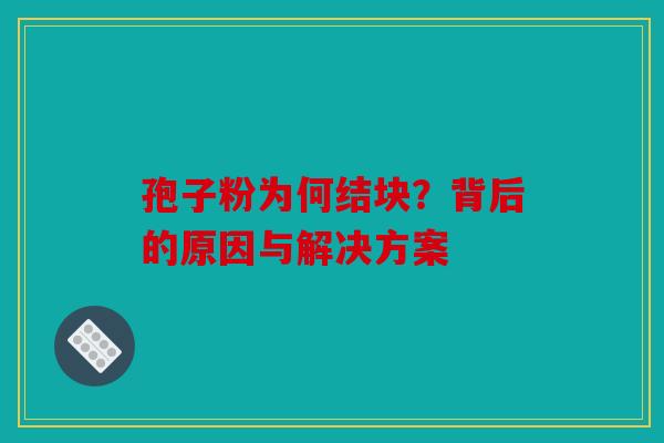 孢子粉为何结块？背后的原因与解决方案