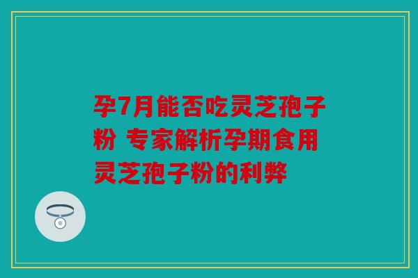 孕7月能否吃灵芝孢子粉 专家解析孕期食用灵芝孢子粉的利弊
