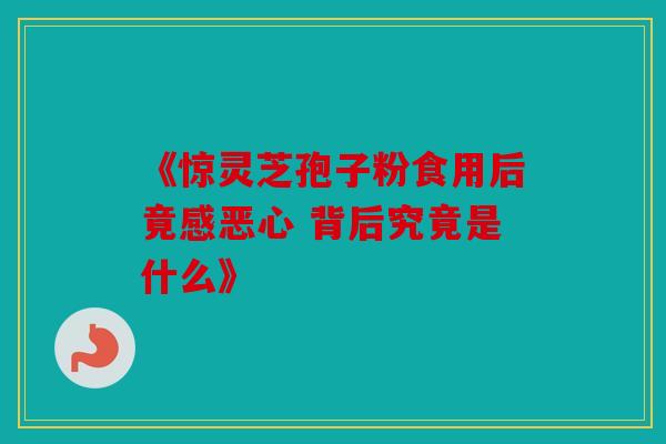 《惊灵芝孢子粉食用后竟感恶心 背后究竟是什么》