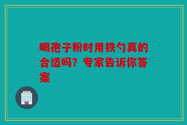 喝孢子粉时用铁勺真的合适吗？专家告诉你答案