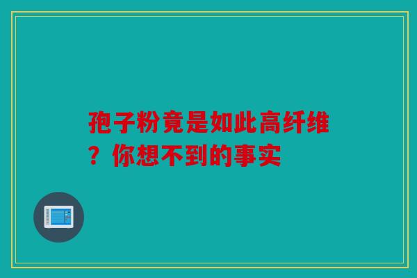孢子粉竟是如此高纤维？你想不到的事实