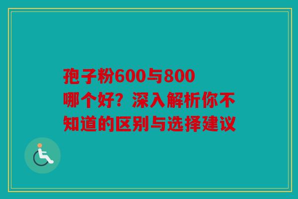 孢子粉600与800哪个好？深入解析你不知道的区别与选择建议