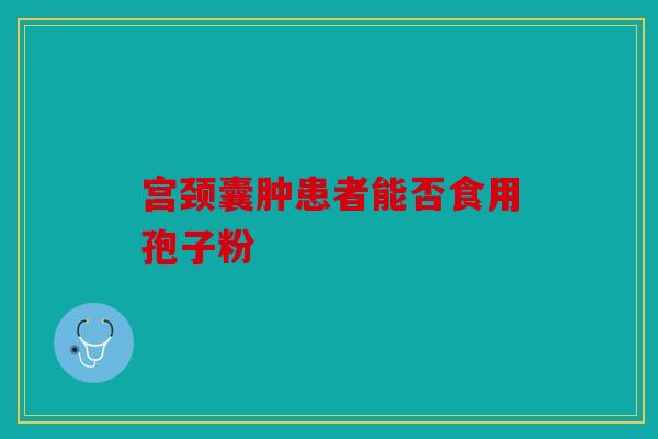 宫颈囊肿患者能否食用孢子粉