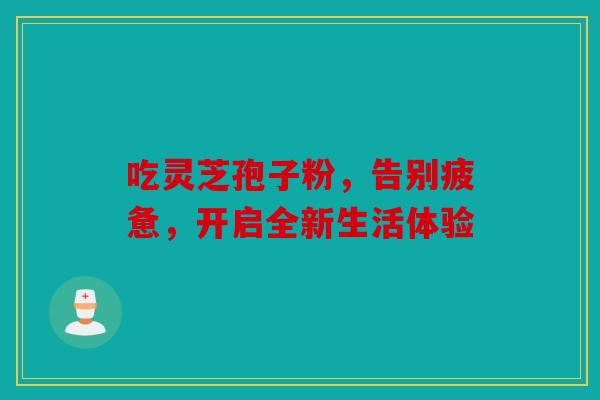 吃灵芝孢子粉，告别疲惫，开启全新生活体验