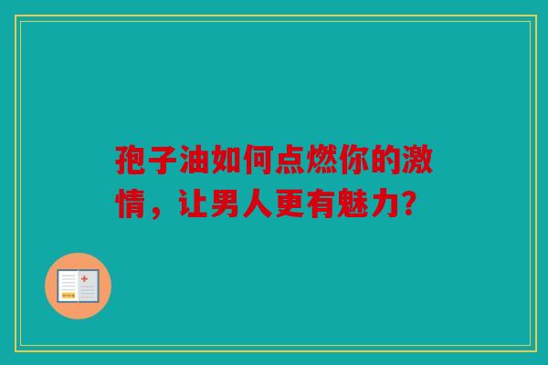 孢子油如何点燃你的激情，让男人更有魅力？