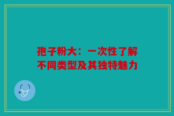 孢子粉大：一次性了解不同类型及其独特魅力