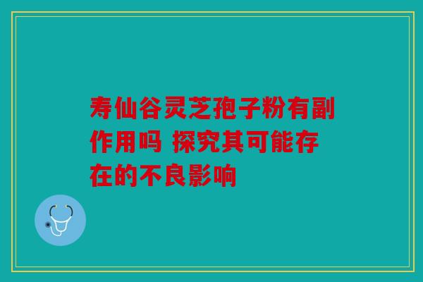 寿仙谷灵芝孢子粉有副作用吗 探究其可能存在的不良影响