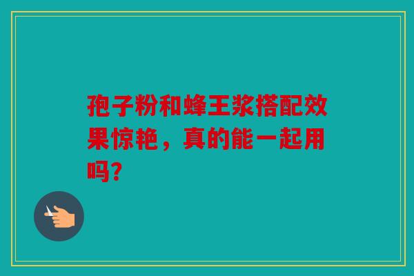 孢子粉和蜂王浆搭配效果惊艳，真的能一起用吗？
