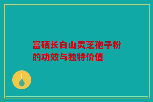 富硒长白山灵芝孢子粉的功效与独特价值