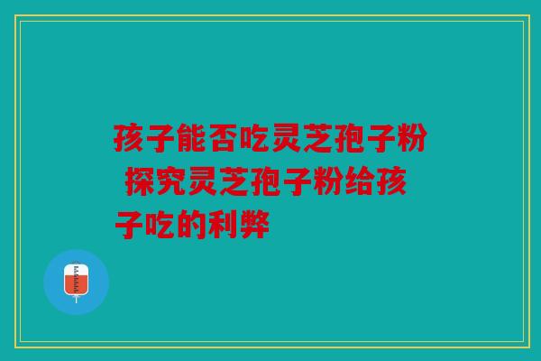 孩子能否吃灵芝孢子粉 探究灵芝孢子粉给孩子吃的利弊