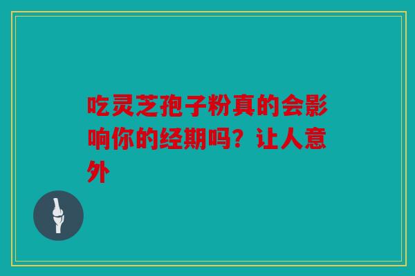 吃灵芝孢子粉真的会影响你的经期吗？让人意外