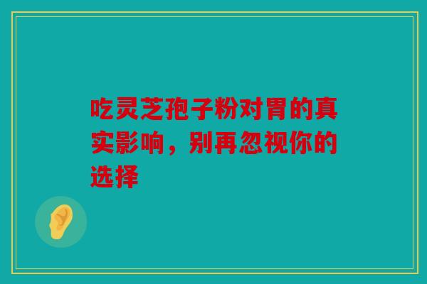 吃灵芝孢子粉对胃的真实影响，别再忽视你的选择
