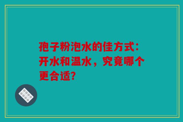 孢子粉泡水的佳方式：开水和温水，究竟哪个更合适？