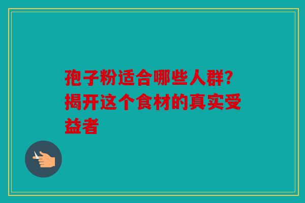孢子粉适合哪些人群？揭开这个食材的真实受益者