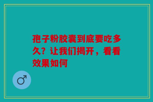 孢子粉胶囊到底要吃多久？让我们揭开，看看效果如何