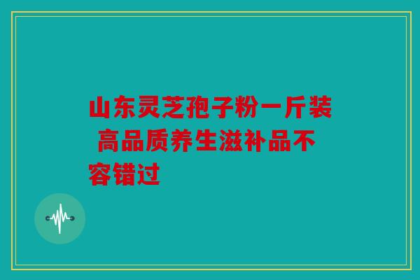 山东灵芝孢子粉一斤装 高品质养生滋补品不容错过